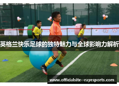 英格兰快乐足球的独特魅力与全球影响力解析