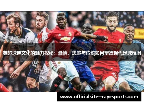 英超球迷文化的魅力探秘：激情、忠诚与传统如何塑造现代足球氛围