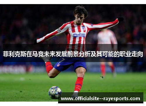 菲利克斯在马竞未来发展前景分析及其可能的职业走向