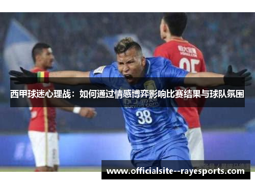 西甲球迷心理战：如何通过情感博弈影响比赛结果与球队氛围