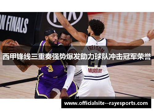 西甲锋线三重奏强势爆发助力球队冲击冠军荣誉