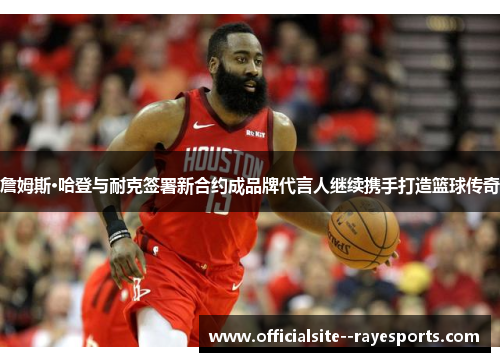 詹姆斯·哈登与耐克签署新合约成品牌代言人继续携手打造篮球传奇 詹姆斯·哈登与耐克签署新合约成品牌代言人继续携手打造篮球传奇