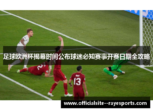 足球欧洲杯揭幕时间公布球迷必知赛事开赛日期全攻略 足球欧洲杯揭幕时间公布球迷必知赛事开赛日期全攻略