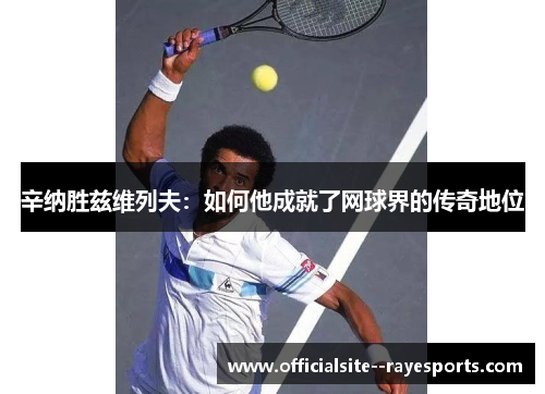 辛纳胜兹维列夫：如何他成就了网球界的传奇地位