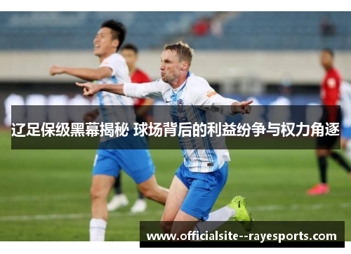 辽足保级黑幕揭秘 球场背后的利益纷争与权力角逐
