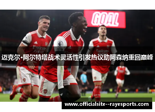 迈克尔·阿尔特塔战术灵活性引发热议助阿森纳重回巅峰 迈克尔·阿尔特塔战术灵活性引发热议助阿森纳重回巅峰