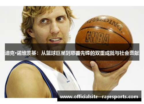 迪克·诺维茨基:从篮球巨星到慈善先锋的双重成就与社会贡献 迪克·诺维茨基:从篮球巨星到慈善先锋的双重成就与社会贡献