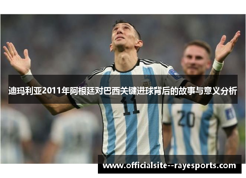 迪玛利亚2011年阿根廷对巴西关键进球背后的故事与意义分析