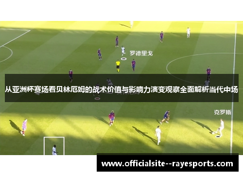从亚洲杯赛场看贝林厄姆的战术价值与影响力演变观察全面解析当代中场 从亚洲杯赛场看贝林厄姆的战术价值与影响力演变观察全面解析当代中场