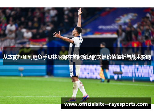 从攻防枢纽到胜负手贝林厄姆在英超赛场的关键价值解析与战术影响 从攻防枢纽到胜负手贝林厄姆在英超赛场的关键价值解析与战术影响