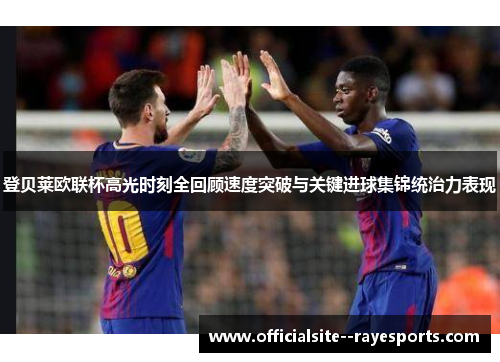 登贝莱欧联杯高光时刻全回顾速度突破与关键进球集锦统治力表现