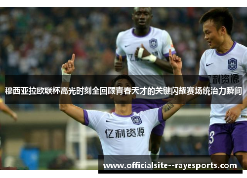 穆西亚拉欧联杯高光时刻全回顾青春天才的关键闪耀赛场统治力瞬间