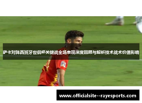 萨卡对阵西班牙世俱杯关键战全场表现深度回顾与解析技术战术价值影响