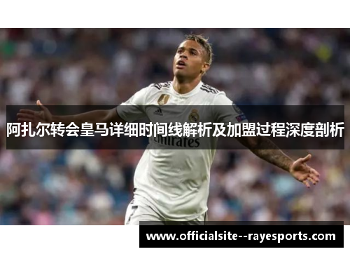 阿扎尔转会皇马详细时间线解析及加盟过程深度剖析 阿扎尔转会皇马详细时间线解析及加盟过程深度剖析