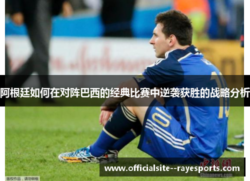 阿根廷如何在对阵巴西的经典比赛中逆袭获胜的战略分析 阿根廷如何在对阵巴西的经典比赛中逆袭获胜的战略分析