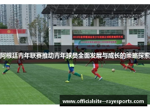 阿根廷青年联赛推动青年球员全面发展与成长的策略探索