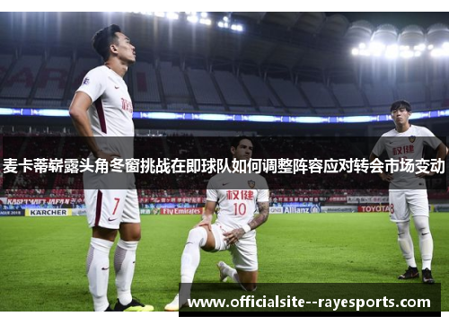 麦卡蒂崭露头角冬窗挑战在即球队如何调整阵容应对转会市场变动 麦卡蒂崭露头角冬窗挑战在即球队如何调整阵容应对转会市场变动