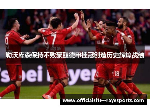 勒沃库森保持不败豪取德甲桂冠创造历史辉煌战绩