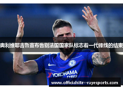 奥利维耶吉鲁宣布告别法国国家队标志着一代锋线的结束