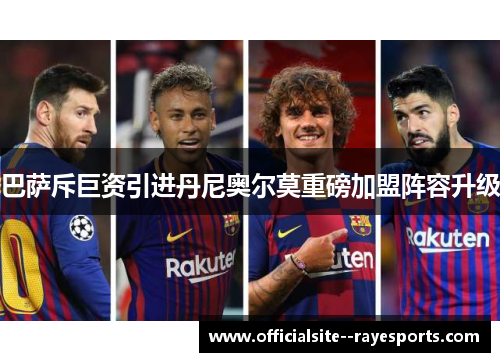 巴萨斥巨资引进丹尼奥尔莫重磅加盟阵容升级 巴萨斥巨资引进丹尼奥尔莫重磅加盟阵容升级