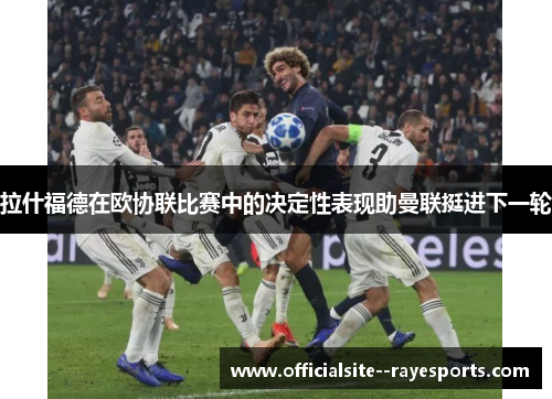 拉什福德在欧协联比赛中的决定性表现助曼联挺进下一轮