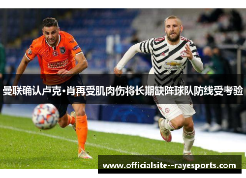 曼联确认卢克·肖再受肌肉伤将长期缺阵球队防线受考验 曼联确认卢克·肖再受肌肉伤将长期缺阵球队防线受考验