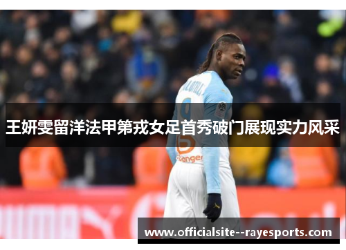 王妍雯留洋法甲第戎女足首秀破门展现实力风采