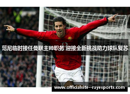 范尼临时接任曼联主帅职务 迎接全新挑战助力球队复苏