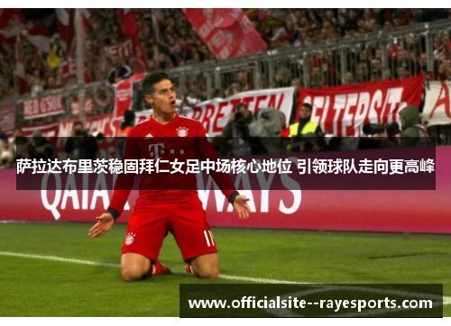 萨拉达布里茨稳固拜仁女足中场核心地位 引领球队走向更高峰