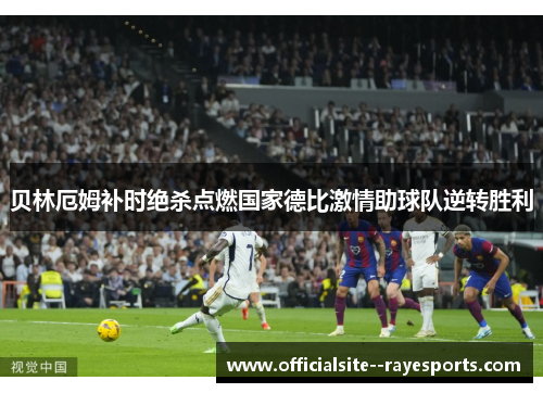 贝林厄姆补时绝杀点燃国家德比激情助球队逆转胜利