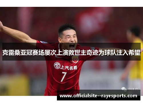 克雷桑亚冠赛场屡次上演救世主奇迹为球队注入希望