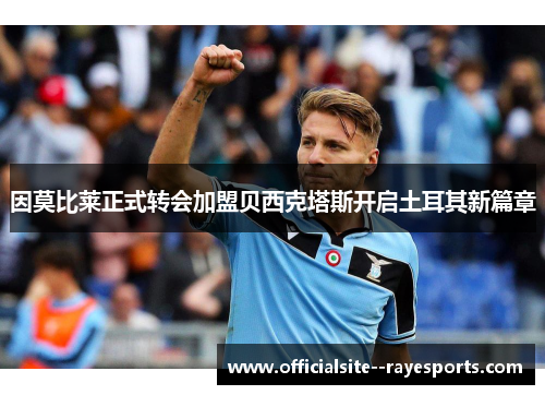 因莫比莱正式转会加盟贝西克塔斯开启土耳其新篇章