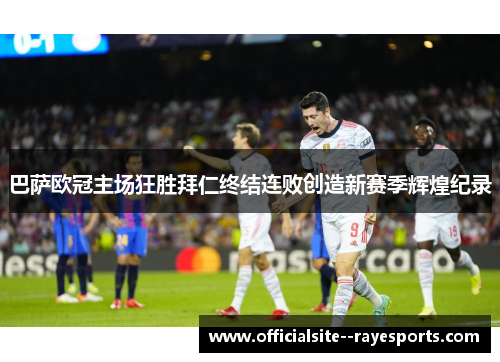 巴萨欧冠主场狂胜拜仁终结连败创造新赛季辉煌纪录