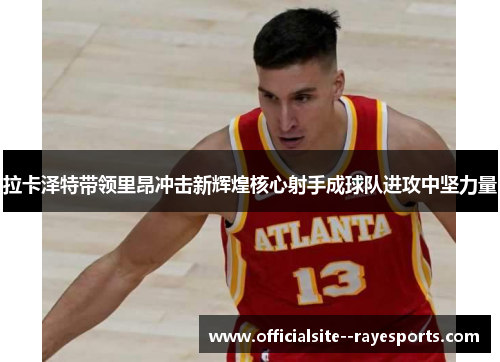 拉卡泽特带领里昂冲击新辉煌核心射手成球队进攻中坚力量