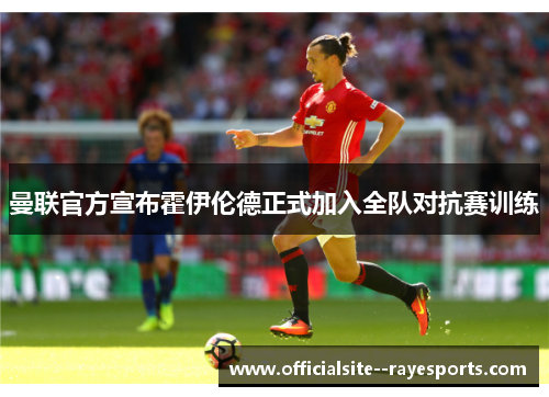 曼联官方宣布霍伊伦德正式加入全队对抗赛训练