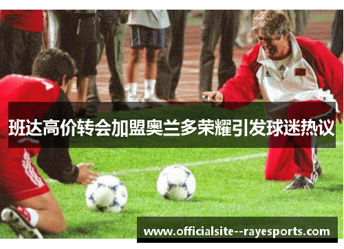 班达高价转会加盟奥兰多荣耀引发球迷热议