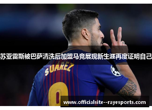 苏亚雷斯被巴萨清洗后加盟马竞展现新生涯再度证明自己