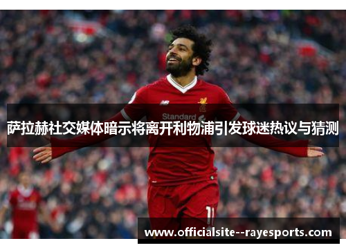 萨拉赫社交媒体暗示将离开利物浦引发球迷热议与猜测