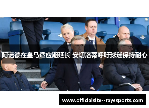 阿诺德在皇马适应期延长 安切洛蒂呼吁球迷保持耐心