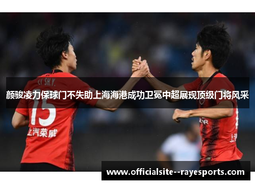 颜骏凌力保球门不失助上海海港成功卫冕中超展现顶级门将风采