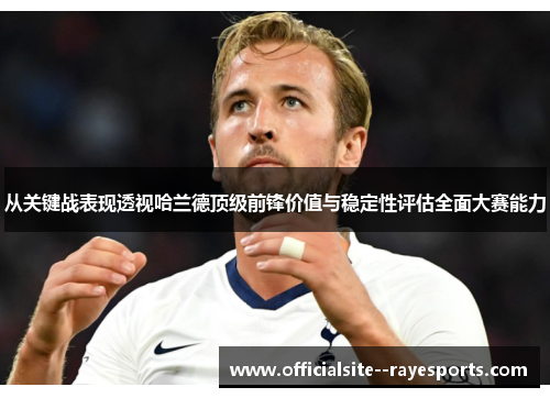 从关键战表现透视哈兰德顶级前锋价值与稳定性评估全面大赛能力