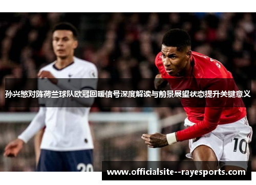 孙兴慜对阵荷兰球队欧冠回暖信号深度解读与前景展望状态提升关键意义 孙兴慜对阵荷兰球队欧冠回暖信号深度解读与前景展望状态提升关键意义