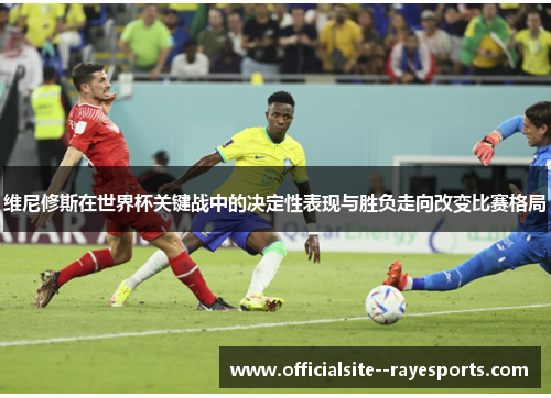 维尼修斯在世界杯关键战中的决定性表现与胜负走向改变比赛格局