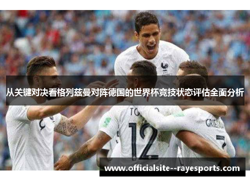 从关键对决看格列兹曼对阵德国的世界杯竞技状态评估全面分析 从关键对决看格列兹曼对阵德国的世界杯竞技状态评估全面分析