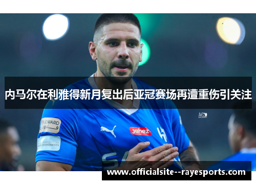 内马尔在利雅得新月复出后亚冠赛场再遭重伤引关注 内马尔在利雅得新月复出后亚冠赛场再遭重伤引关注