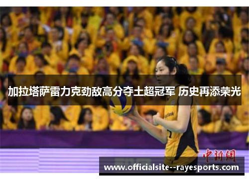 加拉塔萨雷力克劲敌高分夺土超冠军 历史再添荣光 加拉塔萨雷力克劲敌高分夺土超冠军 历史再添荣光