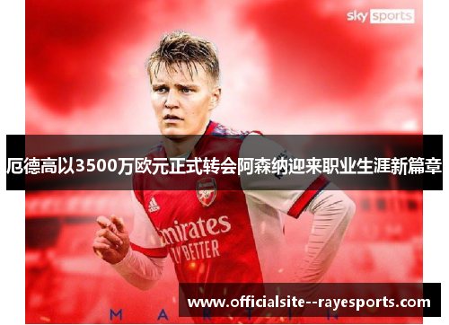 厄德高以3500万欧元正式转会阿森纳迎来职业生涯新篇章 厄德高以3500万欧元正式转会阿森纳迎来职业生涯新篇章