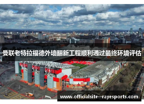 曼联老特拉福德外墙翻新工程顺利通过最终环境评估