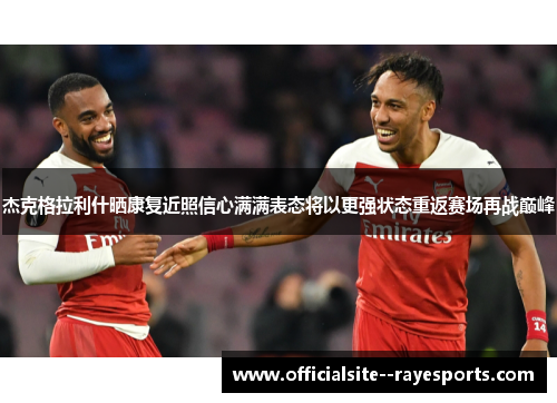 杰克格拉利什晒康复近照信心满满表态将以更强状态重返赛场再战巅峰 杰克格拉利什晒康复近照信心满满表态将以更强状态重返赛场再战巅峰