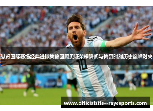 纵览国际赛场经典进球集锦回顾见证荣耀瞬间与传奇时刻历史巅峰对决 纵览国际赛场经典进球集锦回顾见证荣耀瞬间与传奇时刻历史巅峰对决